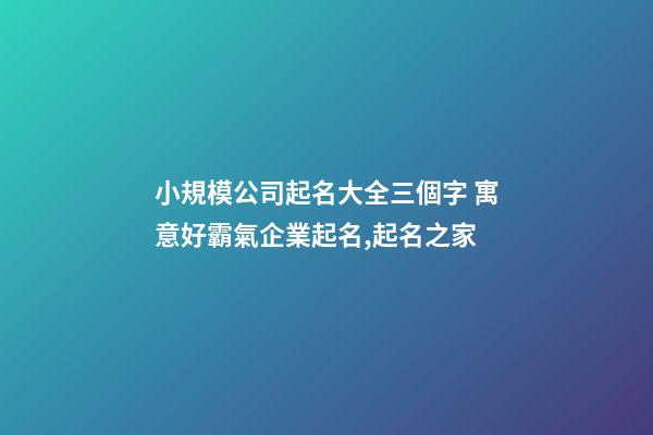 小規模公司起名大全三個字 寓意好霸氣企業起名,起名之家-第1張-公司起名-玄機派